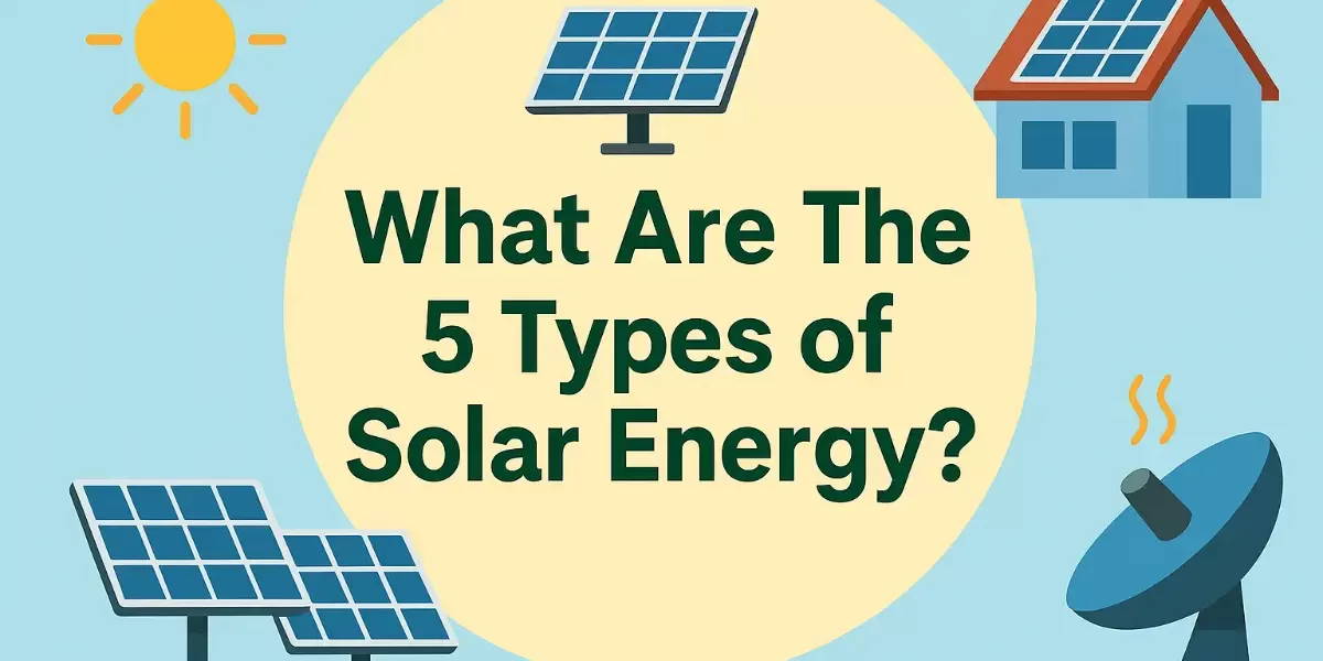 What Are The 5 Types of Solar Energy ? What Are The 5 Types of Solar Energy ?