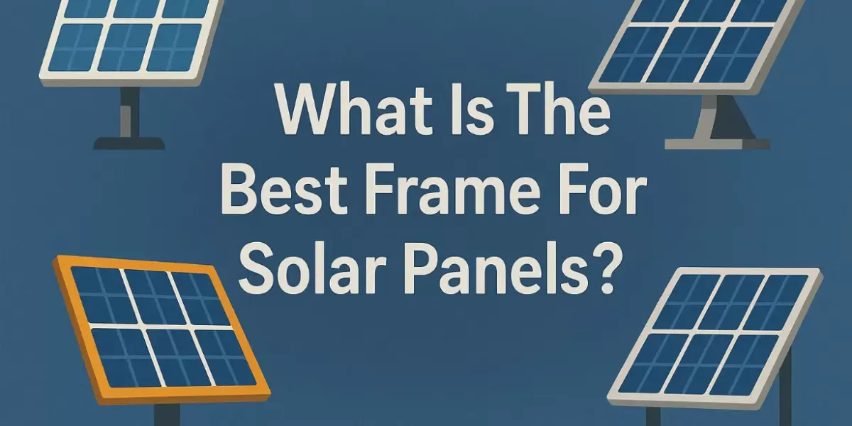 Was ist der beste Rahmen für Solarmodule ? Was ist der beste Rahmen für Solarmodule ?